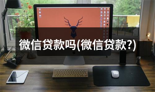 微信贷款吗(微信贷款?)