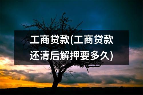 工商贷款(工商贷款还清后解押要多久)
