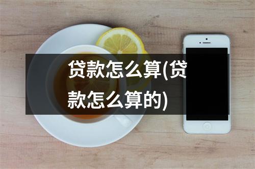 贷款怎么算(贷款怎么算的)