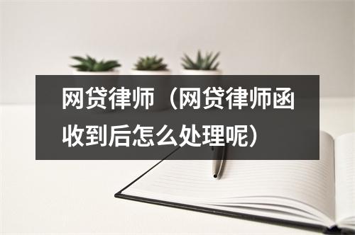 网贷律师(网贷律师函收到后怎么处理呢)