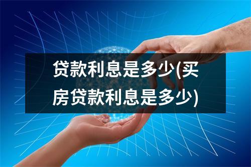 贷款利息是多少(买房贷款利息是多少)