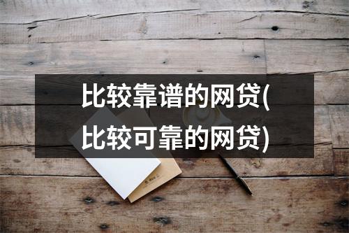 比较靠谱的网贷(比较可靠的网贷)