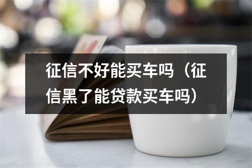 征信不好能买车吗（征信黑了能贷款买车吗）
