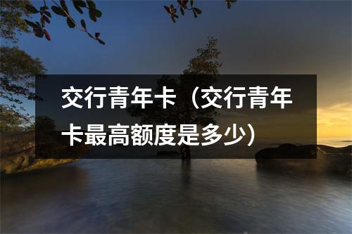 交行青年卡（交行青年卡最高额度是多少）