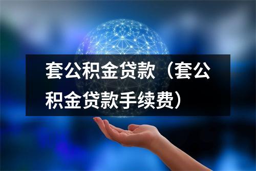套公积金贷款（套公积金贷款手续费）