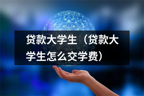 贷款大学生（贷款大学生怎么交学费）