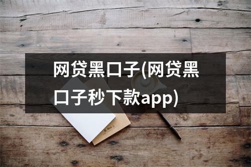网贷黑口子(网贷黑口子秒下款app)