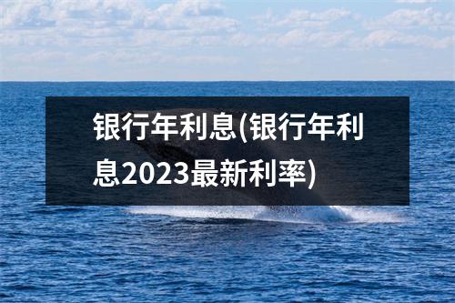 银行年利息(银行年利息2023最新利率)