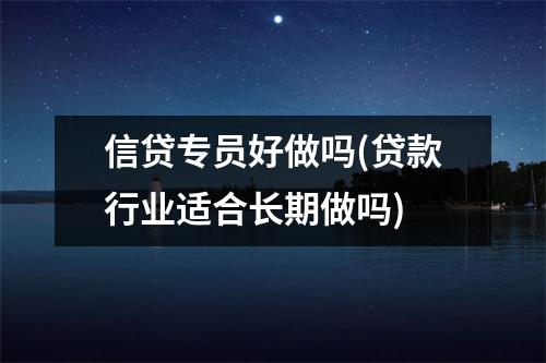 信贷专员好做吗(贷款行业适合长期做吗)