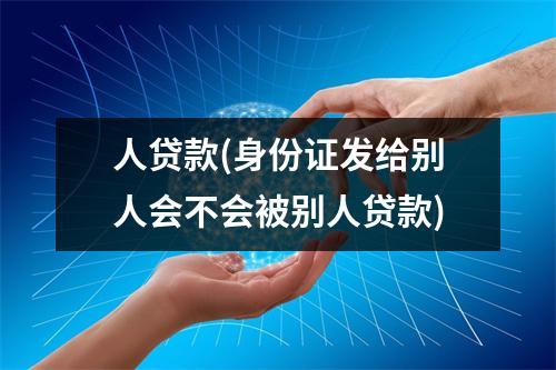 人贷款(身份证发给别人会不会被别人贷款)