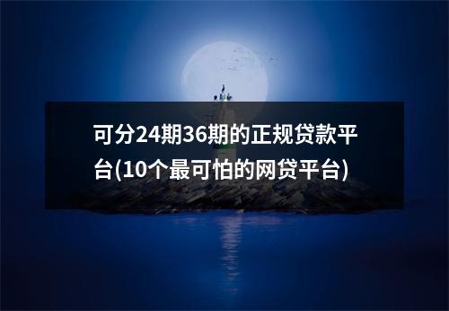 可分24期36期的正规贷款平台(10个最可怕的网贷平台)