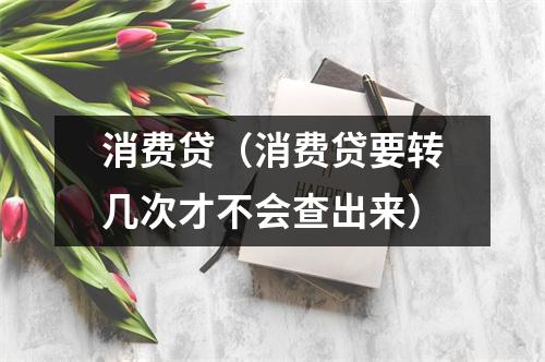 消费贷(消费贷要转几次才不会查出来)