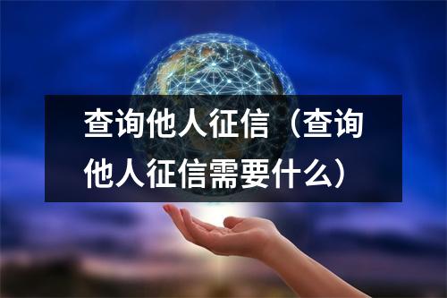 查询他人征信（查询他人征信需要什么）