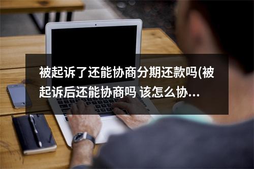 被起诉了还能协商分期还款吗(被起诉后还能协商吗 该怎么协商呢?)