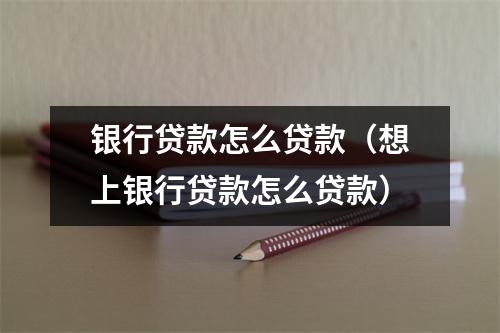 银行贷款怎么贷款（想上银行贷款怎么贷款）