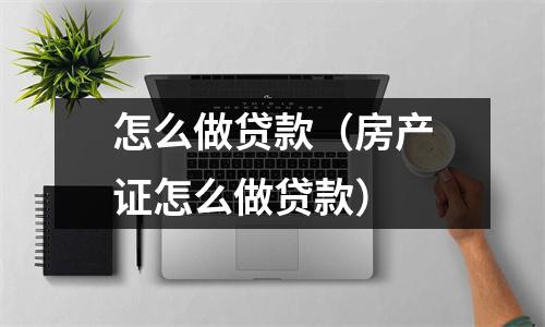 怎么做贷款(房产证怎么做贷款)