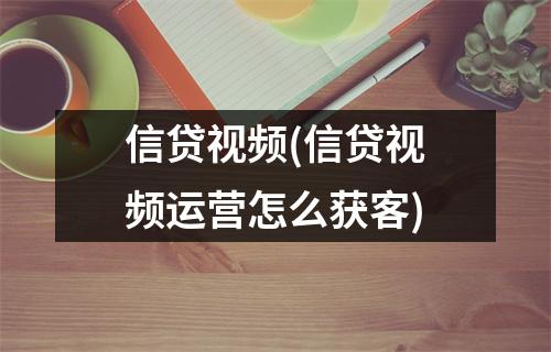 信贷视频(信贷视频运营怎么获客)