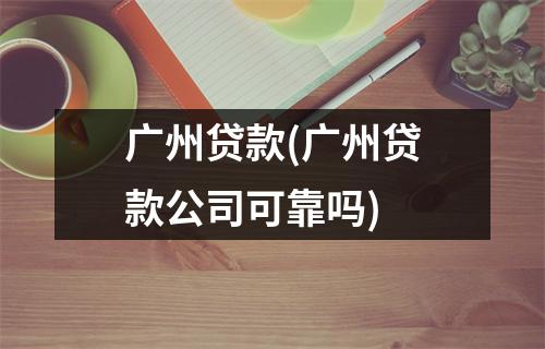广州贷款(广州贷款公司可靠吗)