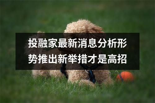 投融家最新消息分析形势推出新举措才是高招