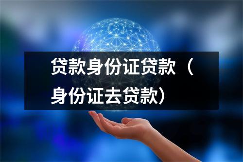 贷款身份证贷款(身份证去贷款)