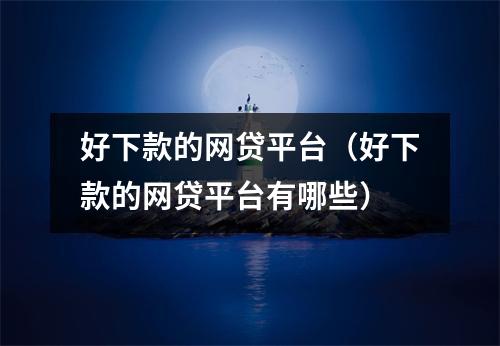 好下款的网贷平台（好下款的网贷平台有哪些）