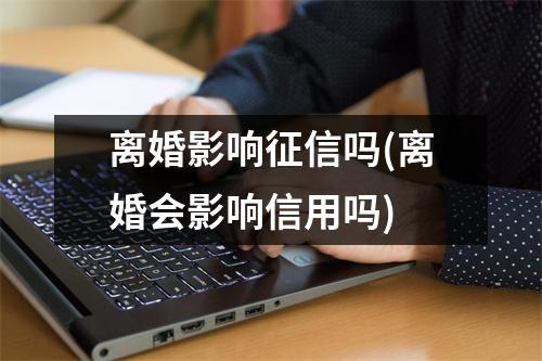 离婚影响征信吗(离婚会影响信用吗)