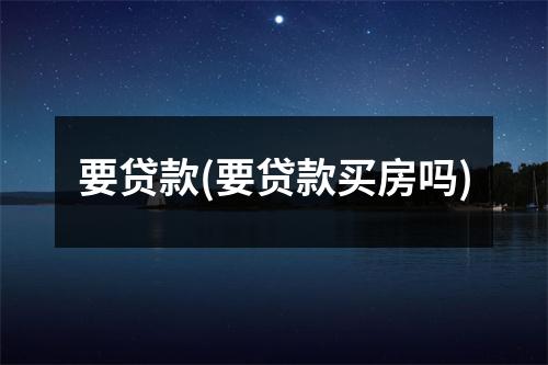 要贷款(要贷款买房吗)