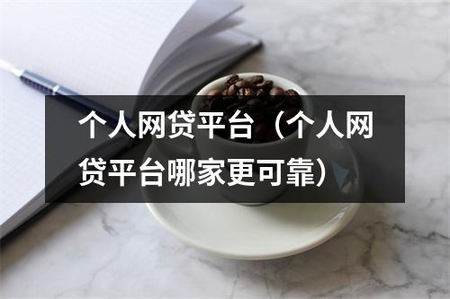个人网贷平台（个人网贷平台哪家更可靠）