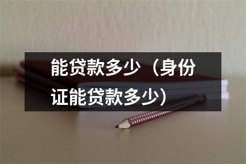 能贷款多少（身份证能贷款多少）