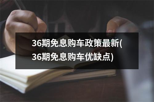 36期免息购车政策最新(36期免息购车优缺点)