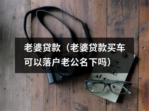 老婆贷款（老婆贷款买车可以落户老公名下吗）