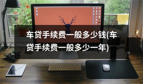 车贷手续费一般多少钱(车贷手续费一般多少一年)