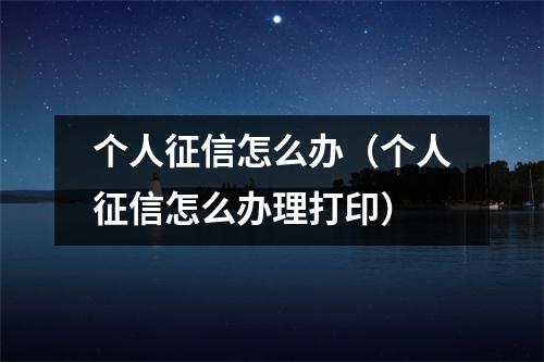个人征信怎么办(个人征信怎么办理打印)