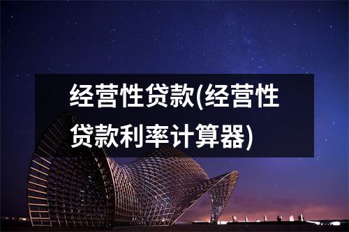 经营性贷款(经营性贷款利率计算器)