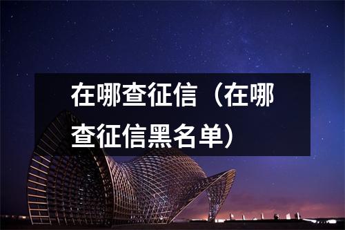 在哪查征信（在哪查征信黑名单）