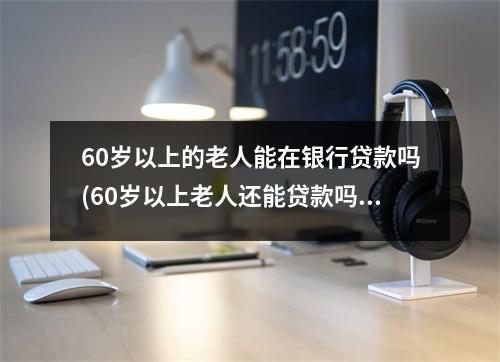 60岁以上的老人能在银行贷款吗(60岁以上老人还能贷款吗)