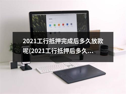 2021工行抵押完成后多久放款呢(2021工行抵押后多久放款)