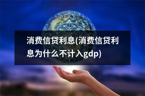 消费信贷利息(消费信贷利息为什么不计入gdp)