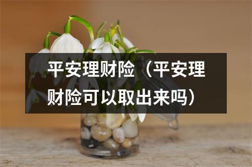 平安理财险（平安理财险可以取出来吗）