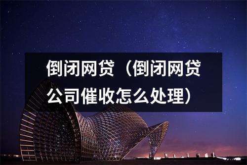 倒闭网贷(倒闭网贷公司催收怎么处理)