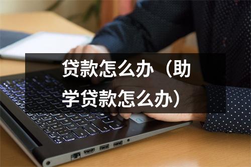 贷款怎么办（助学贷款怎么办）