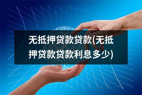 无抵押贷款贷款(无抵押贷款贷款利息多少)