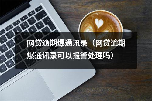 网贷逾期爆通讯录（网贷逾期爆通讯录可以报警处理吗）