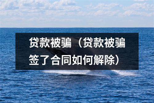贷款被骗(贷款被骗签了合同如何解除)