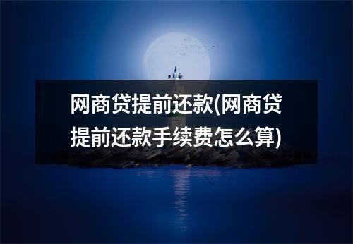 网商贷提前还款(网商贷提前还款手续费怎么算)