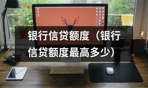 银行信贷额度（银行信贷额度最高多少）