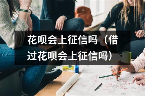 花呗会上征信吗（借过花呗会上征信吗）