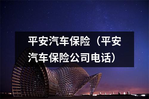 平安汽车保险（平安汽车保险公司电话）