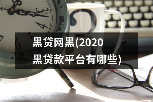 黑贷网黑(2020黑贷款平台有哪些)