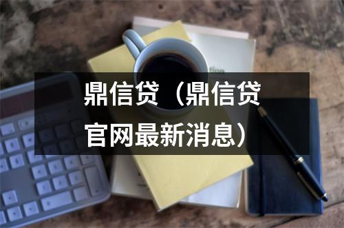 鼎信贷（鼎信贷官网最新消息）